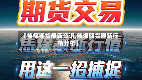 【焦煤期货最新资讯,焦煤期货最新行情分析】