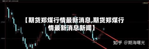 【期货郑煤行情最新消息,期货郑煤行情最新消息新闻】