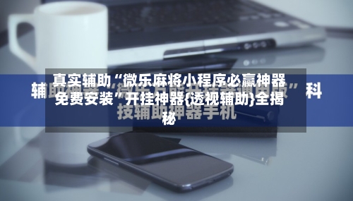 真实辅助“微乐麻将小程序必赢神器免费安装”开挂神器{透视辅助}全揭秘-第2张图片