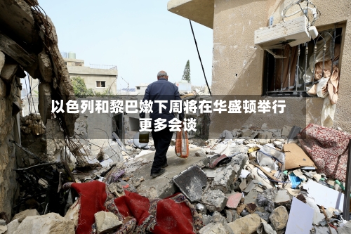 以色列和黎巴嫩下周将在华盛顿举行更多会谈