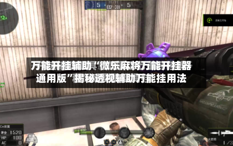 万能开挂辅助“微乐麻将万能开挂器通用版	”揭秘透视辅助万能挂用法-第2张图片