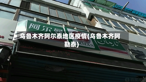 乌鲁木齐阿尔泰地区疫情(乌鲁木齐阿勒泰)-第1张图片