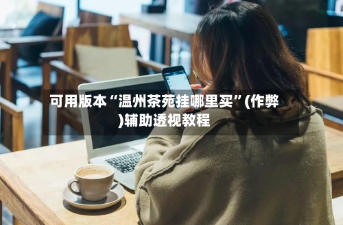 可用版本“温州茶苑挂哪里买”(作弊)辅助透视教程
