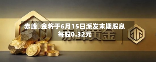 赤峰黃金将于6月15日派发末期股息每股0.32元