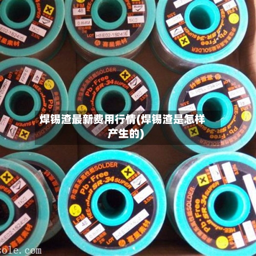 焊锡渣最新费用行情(焊锡渣是怎样产生的)
