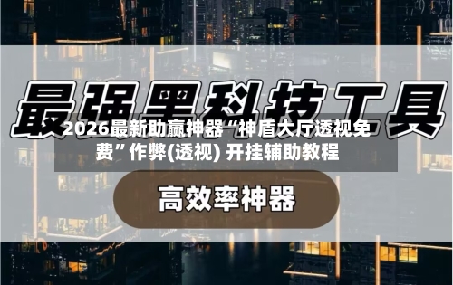 2026最新助赢神器“神盾大厅透视免费”作弊(透视) 开挂辅助教程-第3张图片