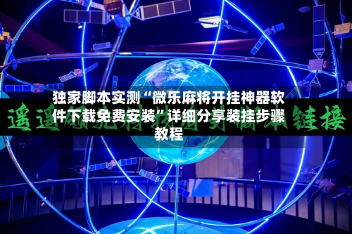 独家脚本实测“微乐麻将开挂神器软件下载免费安装”详细分享装挂步骤教程-第2张图片