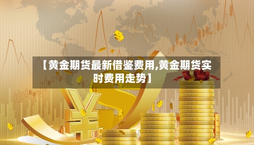 【黄金期货最新借鉴费用,黄金期货实时费用走势】-第3张图片