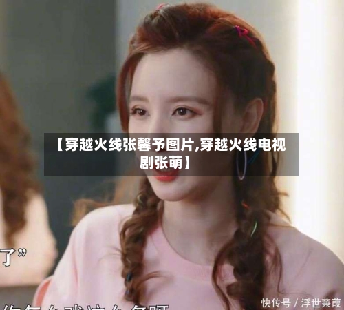 【穿越火线张馨予图片,穿越火线电视剧张萌】-第2张图片