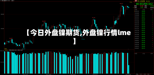 【今日外盘镍期货,外盘镍行情lme】-第2张图片