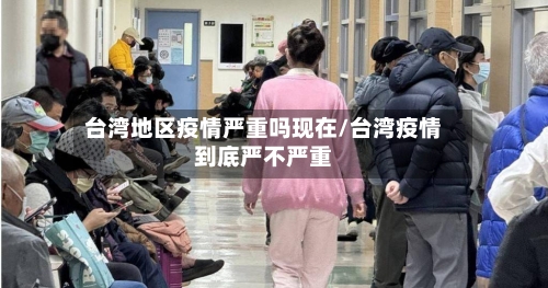 台湾地区疫情严重吗现在/台湾疫情到底严不严重-第2张图片