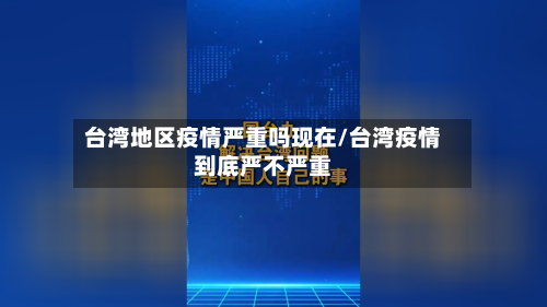 台湾地区疫情严重吗现在/台湾疫情到底严不严重
