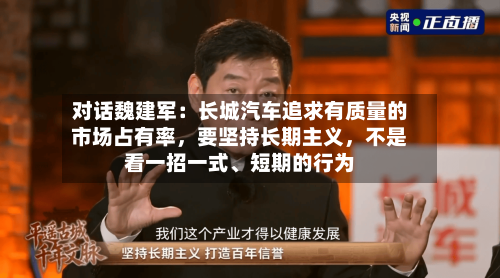 对话魏建军：长城汽车追求有质量的市场占有率	，要坚持长期主义，不是看一招一式、短期的行为-第3张图片