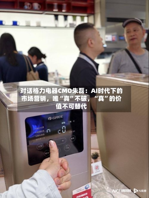 对话格力电器CMO朱磊：AI时代下的市场营销	，唯“真	”不破，“真”的价值不可替代-第2张图片