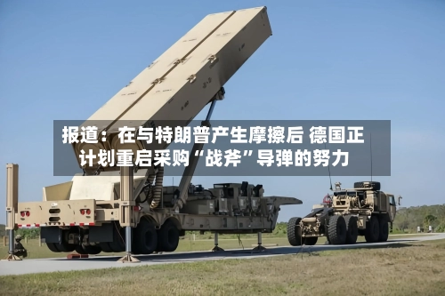 报道：在与特朗普产生摩擦后 德国正计划重启采购“战斧”导弹的努力-第3张图片