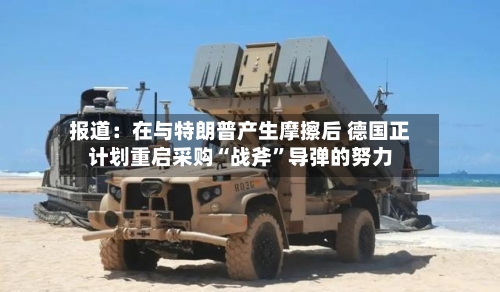 报道：在与特朗普产生摩擦后 德国正计划重启采购“战斧”导弹的努力-第2张图片