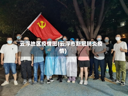 云浮地区疫情图(云浮市新冠肺炎疫情)-第3张图片