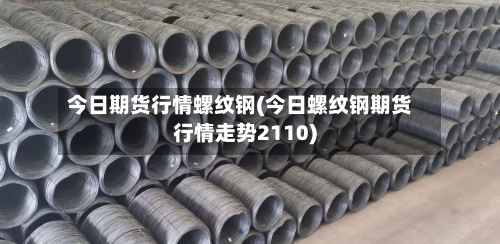 今日期货行情螺纹钢(今日螺纹钢期货行情走势2110)-第2张图片