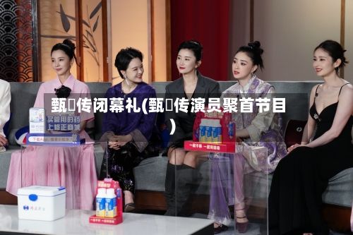甄嬛传闭幕礼(甄嬛传演员聚首节目)