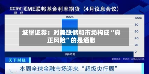 城堡证券：对美联储和市场构成“真正风险	”的是通胀-第3张图片