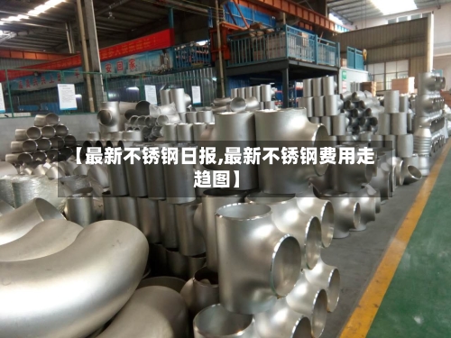 【最新不锈钢日报,最新不锈钢费用走趋图】-第2张图片