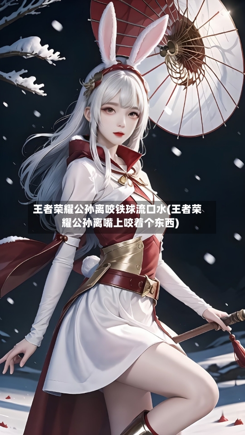 王者荣耀公孙离咬铁球流口水(王者荣耀公孙离嘴上咬着个东西)