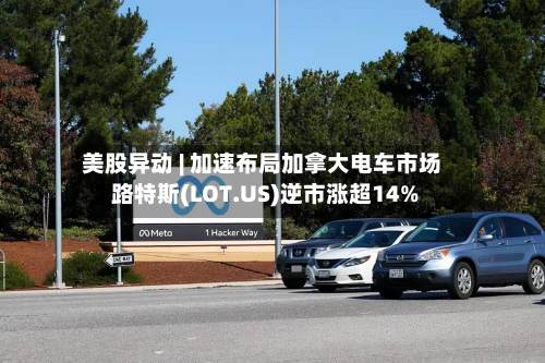 美股异动 | 加速布局加拿大电车市场 路特斯(LOT.US)逆市涨超14%-第2张图片
