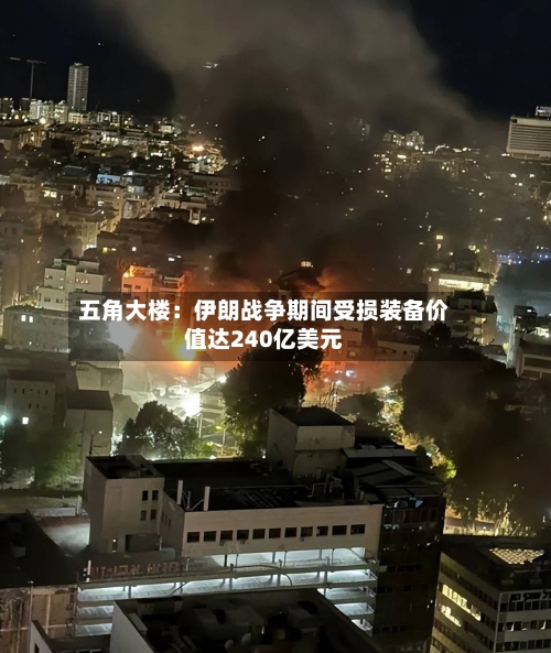 五角大楼：伊朗战争期间受损装备价值达240亿美元