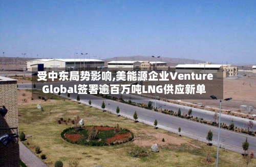 受中东局势影响,美能源企业Venture Global签署逾百万吨LNG供应新单-第3张图片