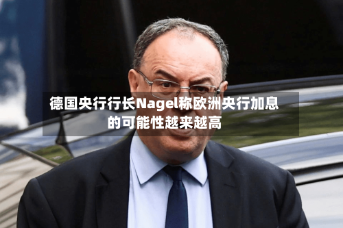 德国央行行长Nagel称欧洲央行加息的可能性越来越高