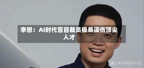 李想：AI时代盲目裁员极易误伤顶尖人才