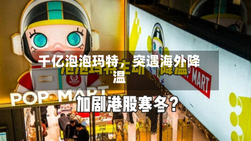 千亿泡泡玛特，突遇海外降温-第2张图片