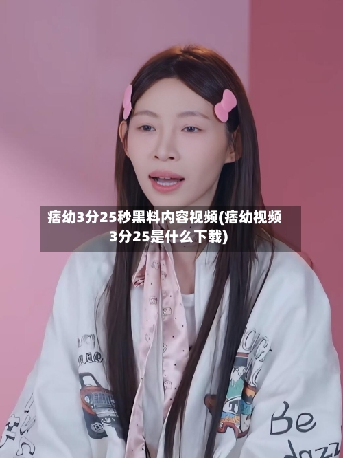 痞幼3分25秒黑料内容视频(痞幼视频3分25是什么下载)