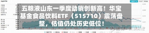 五粮液山东一季度动销创新高！华宝基金食品饮料ETF（515710）震荡盘整，估值仍处历史低位！-第2张图片