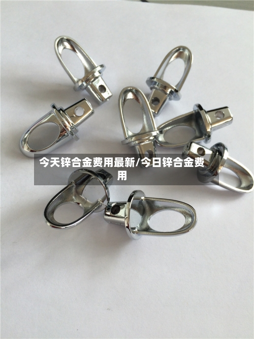 今天锌合金费用最新/今日锌合金费用