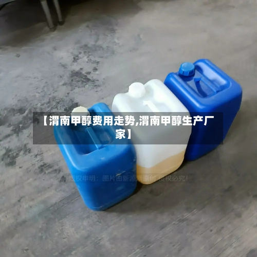 【渭南甲醇费用走势,渭南甲醇生产厂家】