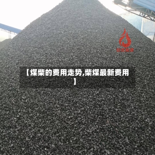 【煤柴的费用走势,柴煤最新费用】