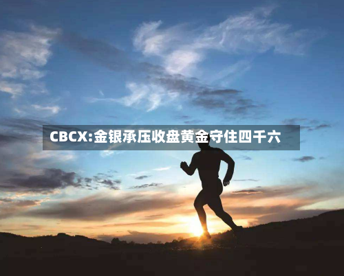 CBCX:金银承压收盘黄金守住四千六-第2张图片
