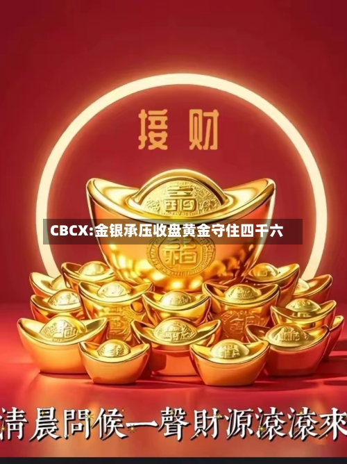 CBCX:金银承压收盘黄金守住四千六