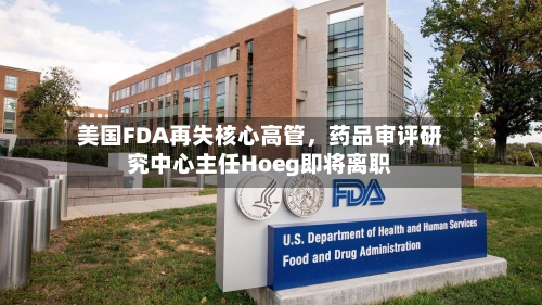美国FDA再失核心高管，药品审评研究中心主任Hoeg即将离职-第2张图片