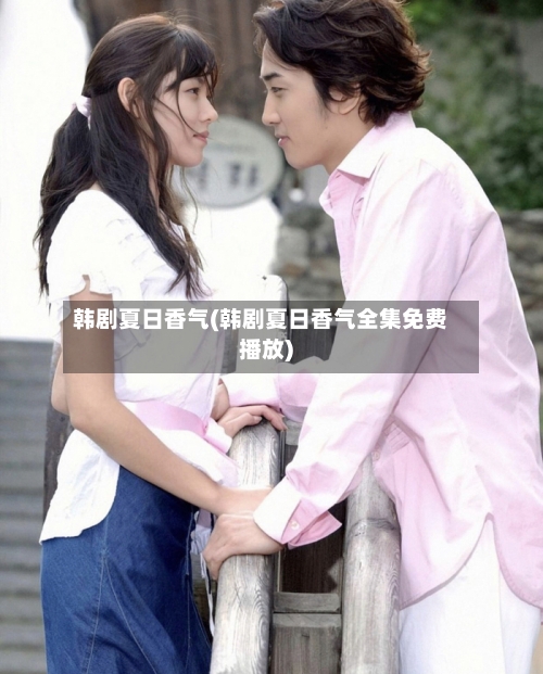 韩剧夏日香气(韩剧夏日香气全集免费播放)-第2张图片