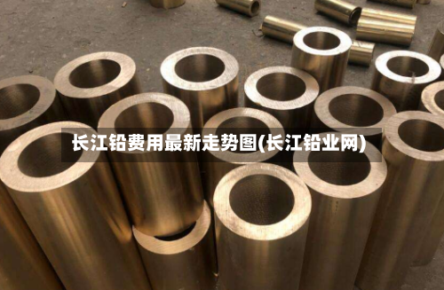 长江铅费用最新走势图(长江铅业网)-第2张图片