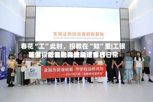 春花“工”此时，投教在“知”里|工银瑞信投教基地走进北京世界花展，把金融科普融进春日日常
