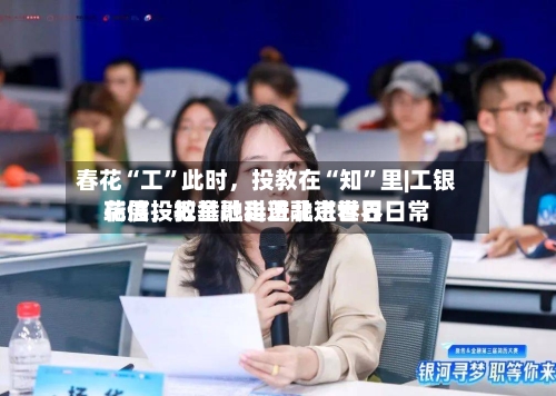 春花“工	”此时，投教在“知”里|工银瑞信投教基地走进北京世界花展，把金融科普融进春日日常-第2张图片