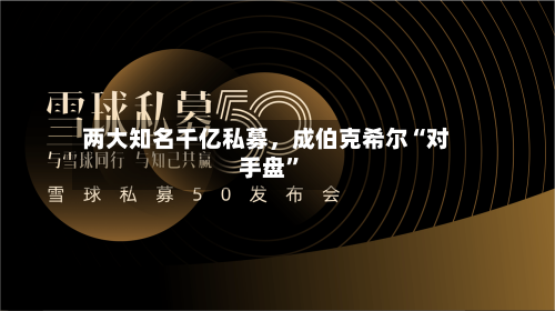 两大知名千亿私募，成伯克希尔“对手盘	”-第2张图片