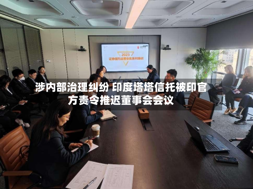 涉内部治理纠纷 印度塔塔信托被印官方责令推迟董事会会议