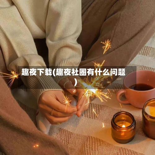 趣夜下载(趣夜社圈有什么问题)-第2张图片