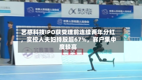艺感科技IPO获受理前连续两年分红，实控人夫妇持股超67%，客户集中度较高