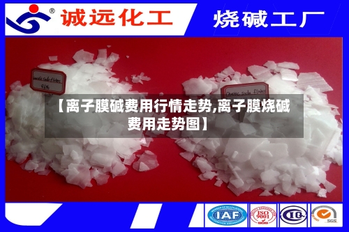 【离子膜碱费用行情走势,离子膜烧碱费用走势图】