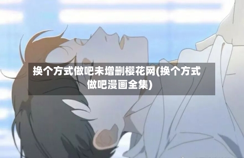 换个方式做吧未增删樱花网(换个方式做吧漫画全集)